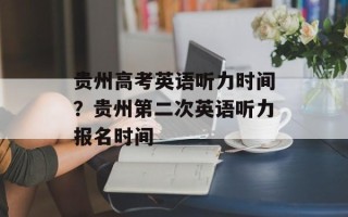 贵州高考英语听力时间？贵州第二次英语听力报名时间