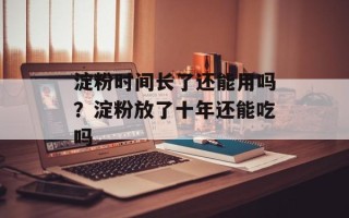 淀粉时间长了还能用吗？淀粉放了十年还能吃吗