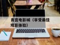 青宫电影城（享受最佳观影体验）