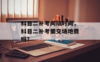 科目二补考间隔时间，科目二补考要交场地费吗？