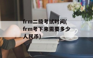 frm二级考试时间(frm考下来需要多少人民币)