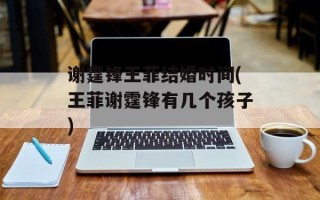 谢霆锋王菲结婚时间(王菲谢霆锋有几个孩子)