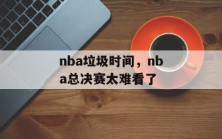 nba垃圾时间，nba总决赛太难看了
