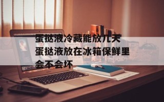 蛋挞液冷藏能放几天 蛋挞液放在冰箱保鲜里会不会坏