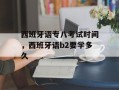 西班牙语专八考试时间，西班牙语b2要学多久