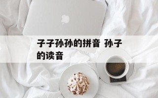 子子孙孙的拼音 孙子的读音