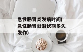 急性肠胃炎发病时间(急性肠胃炎潜伏期多久发作)