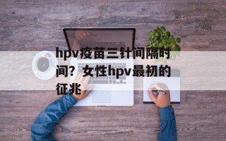 hpv疫苗三针间隔时间？女性hpv最初的征兆