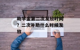 助学金第二次发放时间？二次补助什么时候发放