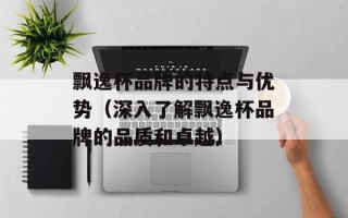 飘逸杯品牌的特点与优势（深入了解飘逸杯品牌的品质和卓越）