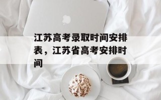 江苏高考录取时间安排表，江苏省高考安排时间