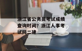 浙江省公务员考试成绩查询时间？浙江人事考试网二建