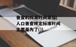 普查的标准时间是指(人口普查规定标准时间主要是为了())