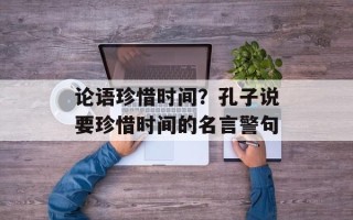 论语珍惜时间？孔子说要珍惜时间的名言警句