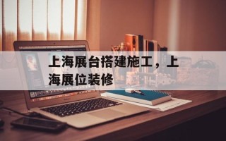 上海展台搭建施工，上海展位装修