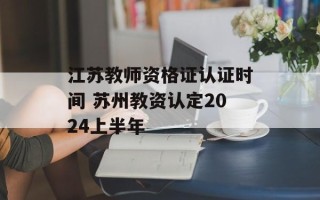 江苏教师资格证认证时间 苏州教资认定2024上半年