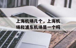 上海机场几个，上海机场和浦东机场是一个吗