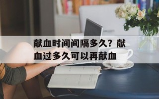 献血时间间隔多久？献血过多久可以再献血