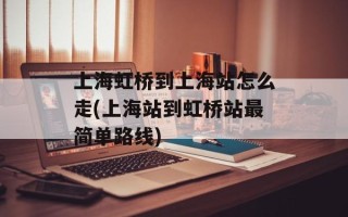 上海虹桥到上海站怎么走(上海站到虹桥站最简单路线)