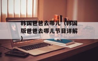 韩国爸爸去哪儿（韩国版爸爸去哪儿节目详解）