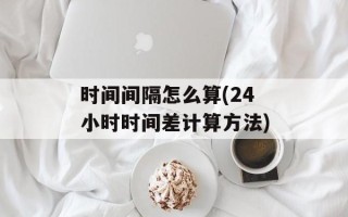 时间间隔怎么算(24小时时间差计算方法)