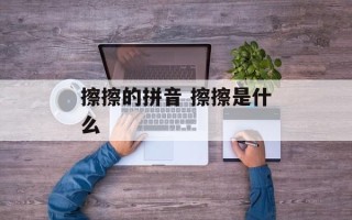 擦擦的拼音 擦擦是什么