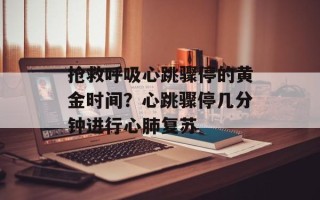 抢救呼吸心跳骤停的黄金时间？心跳骤停几分钟进行心肺复苏