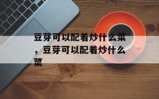 豆芽可以配着炒什么菜，豆芽可以配着炒什么菜