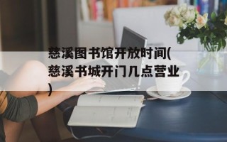 慈溪图书馆开放时间(慈溪书城开门几点营业)