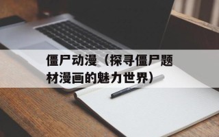 僵尸动漫（探寻僵尸题材漫画的魅力世界）