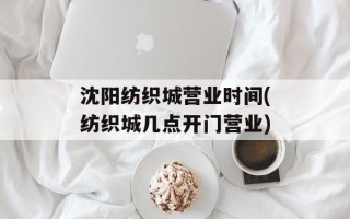 沈阳纺织城营业时间(纺织城几点开门营业)
