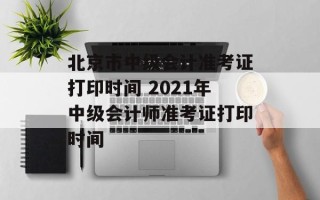 北京市中级会计准考证打印时间 2021年中级会计师准考证打印时间