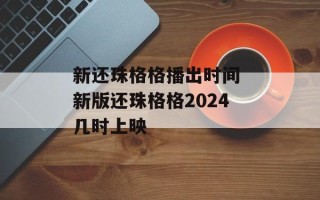 新还珠格格播出时间 新版还珠格格2024几时上映
