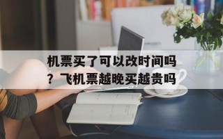 机票买了可以改时间吗？飞机票越晚买越贵吗