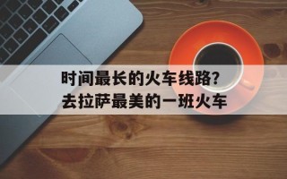 时间最长的火车线路？去拉萨最美的一班火车