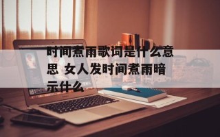 时间煮雨歌词是什么意思 女人发时间煮雨暗示什么