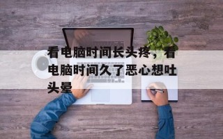 看电脑时间长头疼，看电脑时间久了恶心想吐头晕