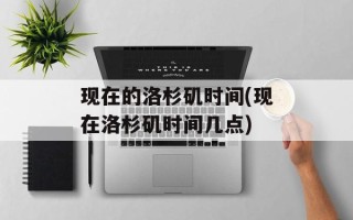 现在的洛杉矶时间(现在洛杉矶时间几点)