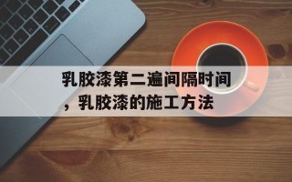 乳胶漆第二遍间隔时间，乳胶漆的施工方法
