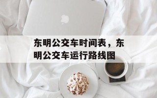 东明公交车时间表，东明公交车运行路线图