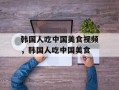 韩国人吃中国美食视频，韩国人吃中国美食