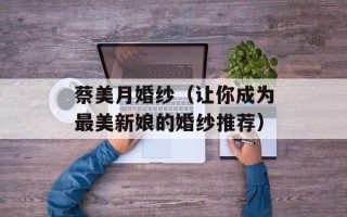 蔡美月婚纱（让你成为最美新娘的婚纱推荐）
