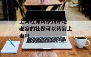 上海社保转移到外地 老家的社保可以转到上海吗