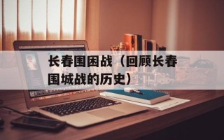 长春围困战（回顾长春围城战的历史）
