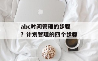 abc时间管理的步骤？计划管理的四个步骤