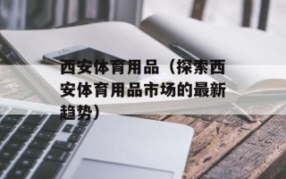 西安体育用品（探索西安体育用品市场的最新趋势）