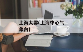 上海大雾(上海中心气象台)