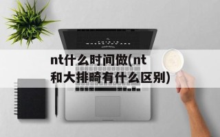 nt什么时间做(nt和大排畸有什么区别)