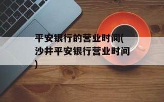 平安银行的营业时间(沙井平安银行营业时间)