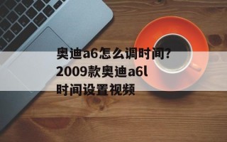 奥迪a6怎么调时间？2009款奥迪a6l时间设置视频